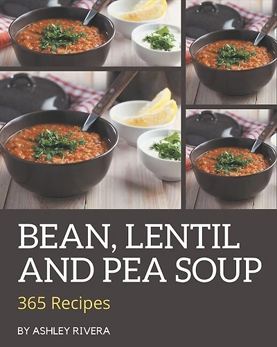 365 Bean, Lentil and Pea Soup Recipes: Let's Get Started with The Best Bean, Lentil and Pea Soup Cookbook!