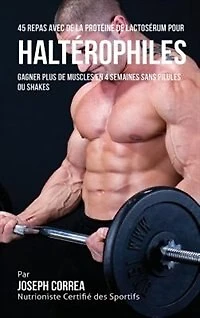45 Repas Avec de la Protéine Lactosérum pour Haltérophiles: Gagner Plus Muscles en 4 Semaines sans Pilules ou Shakes
