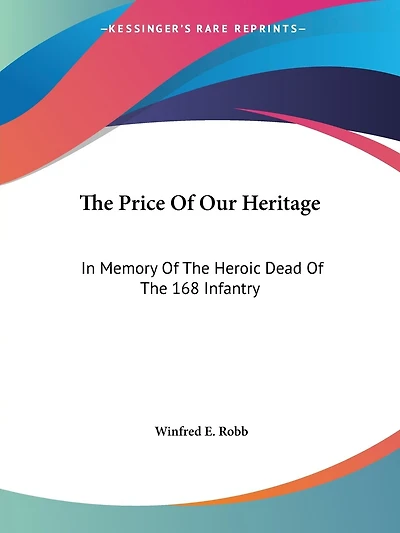 The Price Of Our Heritage: In Memory Of The Heroic Dead Of The 168 Infantry
