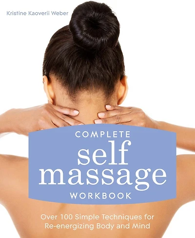 Complete Self Massage Workbook: Over 100 Simple Techniques For Re-energizing Body And Mind
