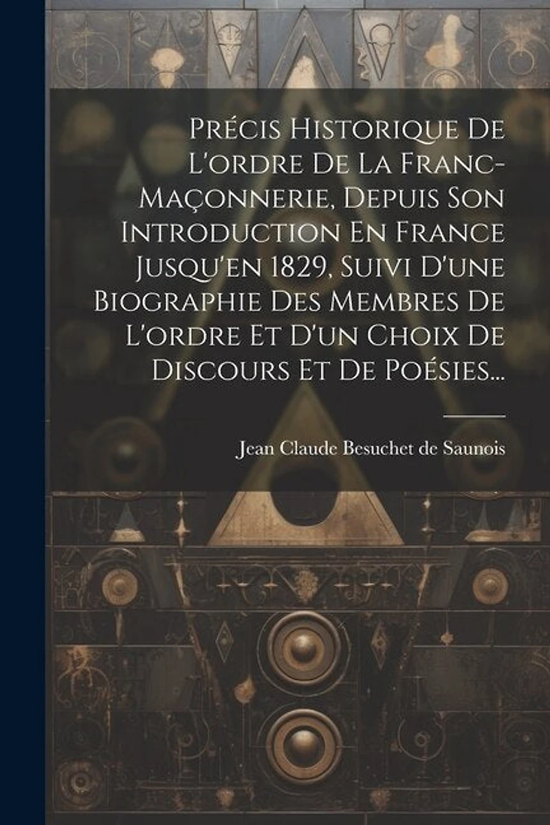 Précis Historique De L'ordre De La Franc-maçonnerie, Depuis Son Introduction En France Jusqu'en 1829, Suivi D'une Biographie Des Membres De L'ordre Et D'un Choix De Discours Et De Poésies...