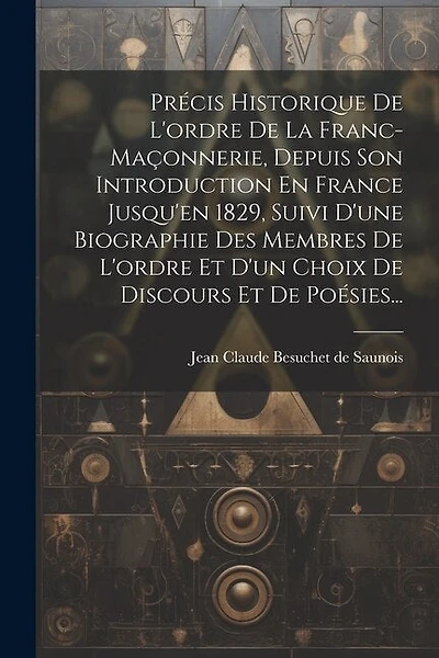 Précis Historique De L'ordre De La Franc-maçonnerie, Depuis Son Introduction En France Jusqu'en 1829, Suivi D'une Biographie Des Membres De L'ordre Et D'un Choix De Discours Et De Poésies...