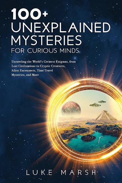 100+ Unexplained Mysteries for Curious Minds: Unraveling the World's Greatest Enigmas, from Lost Civilizations to Cryptic Creatures, Alien Encounters, Time Travel Mysteries