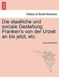 Die Staatliche Und Sociale Gestaltung Franken's Von Der Urzeit An Bis Jetzt, Etc.