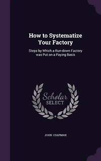 How to Systematize Your Factory: Steps by Which a Run-down Factory was Put on Paying Basis