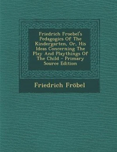 Friedrich Froebel's Pedagogics Of The Kindergarten, Or, His Ideas Concerning The Play And Playthings Of The Child