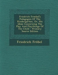 Friedrich Froebel's Pedagogics Of The Kindergarten, Or, His Ideas Concerning The Play And Playthings Of The Child
