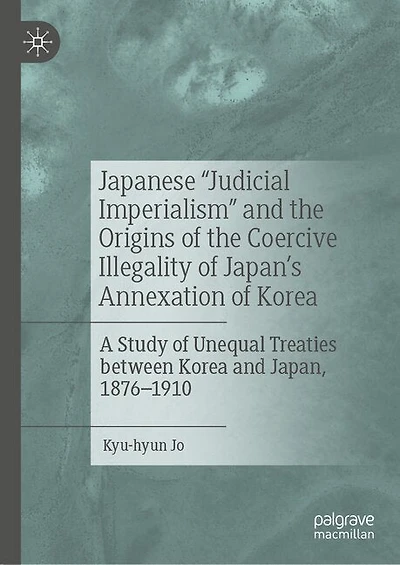 Japanese "Judicial Imperialism" and the Origins of Coercive Illegality Japan's Annexation Korea: A Study Unequal Treaties between Korea Japan, 1876-1910