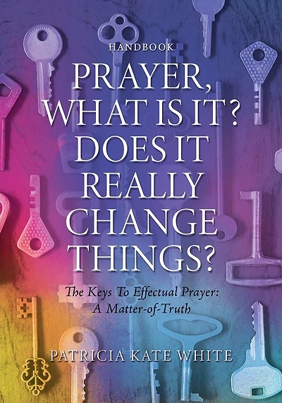 Prayer, What Is It? Does It Really Change Things?: The Keys To Effectual Prayer: A Matter-of-Truth