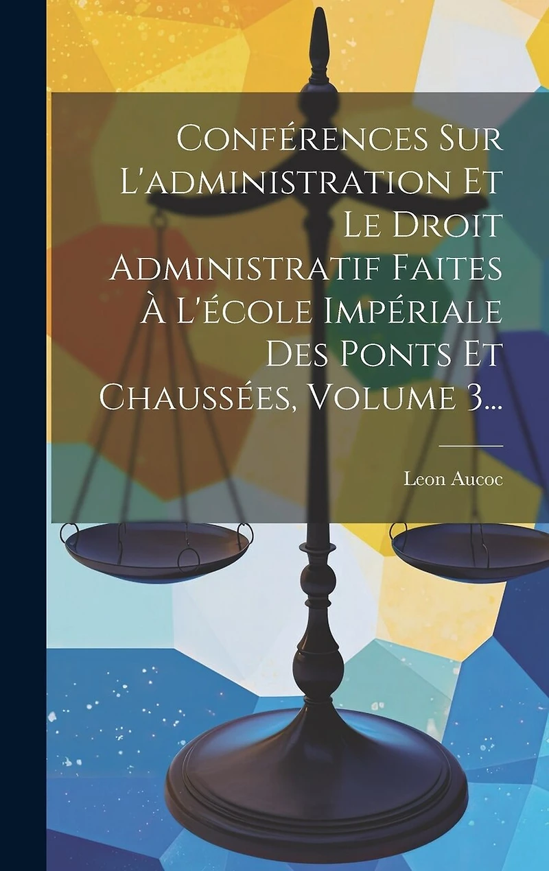Conférences Sur L'administration Et Le Droit Administratif Faites À L'école Impériale Des Ponts Et Chaussées