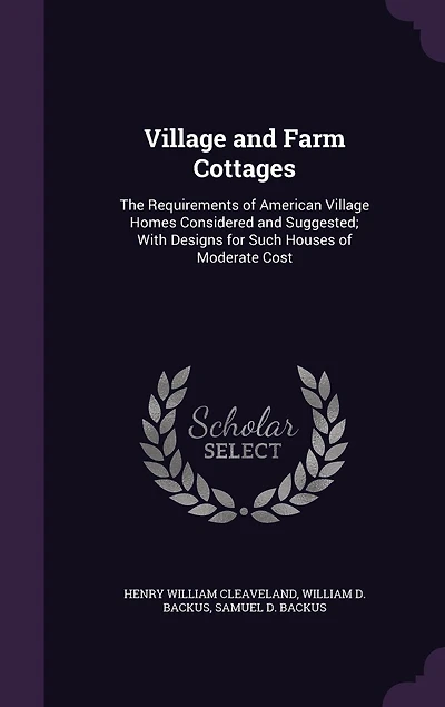 Village and Farm Cottages: The Requirements of American Village Homes Considered and Suggested; With Designs for Such Houses of Moderate Cost
