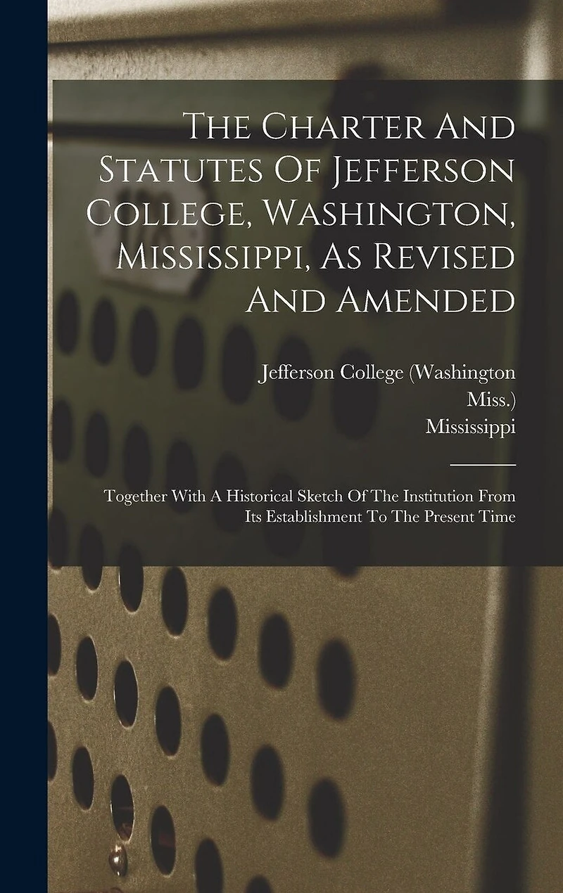 The Charter And Statutes Of Jefferson College, Washington, Mississippi, As Revised And Amended: Together With A Historical Sketch Of The Institution From Its Establishment To The Present Time