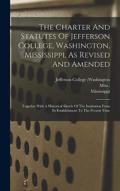 The Charter And Statutes Of Jefferson College, Washington, Mississippi, As Revised And Amended: Together With A Historical Sketch Of The Institution From Its Establishment To The Present Time