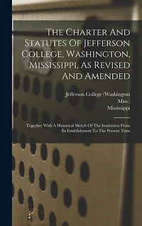 The Charter And Statutes Of Jefferson College, Washington, Mississippi, As Revised And Amended: Together With A Historical Sketch Of The Institution From Its Establishment To The Present Time