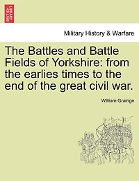 the Battles and Battle Fields of Yorkshire from Earliest Times to End Great Civil War - College Series