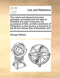 the Nature and Descent of Ancient Peerages, Connected With State Scotland, Origin Tenures, Succession Fiefs, Constitution Parliament, That Country: A Discourse to Rt Hon William Earl Mansfield, ed 2