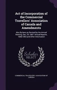 Act of Incorporation of the Commercial Travellers' Association of Canada and Amendments: Also By-laws as Revised by the Annual Meeting, Dec. 29, 1887: Annual Reports, 1888-1893 and Other I