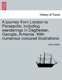 A Journey From London To Persepolis; Including Wanderings In Daghestan, Georgia, Armenia. With Numerous Coloured Illustrations.