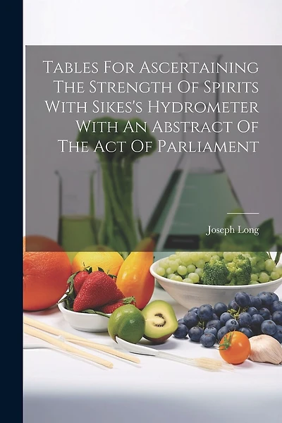 Tables For Ascertaining The Strength Of Spirits With Sikes's Hydrometer With An Abstract Of The Act Of Parliament