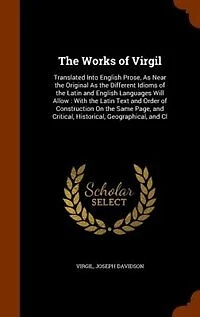 the Works of Virgil: Translated Into English Prose, As Near Original Different Idioms Latin and Englis