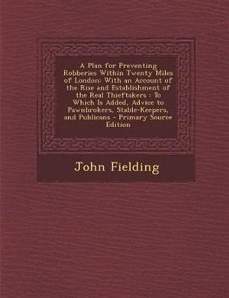 A Plan for Preventing Robberies Within Twenty Miles of London. With an Account the Rise and Establishment Real Thieftakers. to Which is Added, Advice Pawnbrokers, Stable-keepers, Publicans. By John Fielding, Esq;