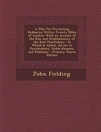A Plan for Preventing Robberies Within Twenty Miles of London. With an Account the Rise and Establishment Real Thieftakers. to Which is Added, Advice Pawnbrokers, Stable-keepers, Publicans. By John Fielding, Esq;