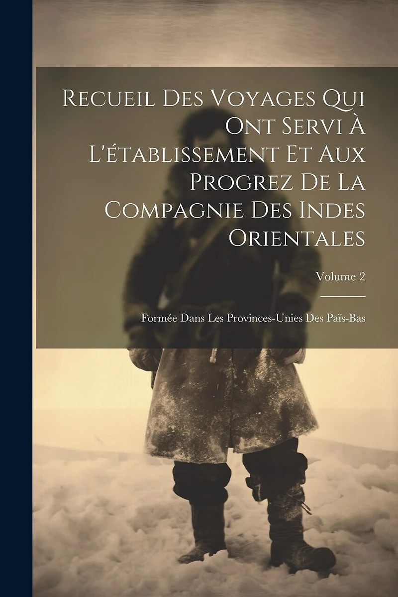 Recueil Des Voyages Qui Ont Servi À L'établissement Et Aux Progrez De La Compagnie Des Indes Orientales: Formée Dans Les Provinces-Unies Des Païs-Bas; Volume 2