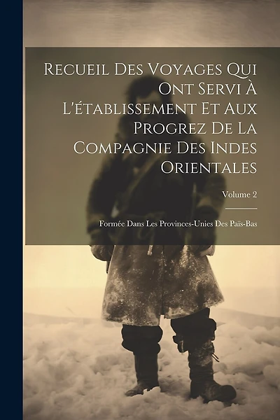 Recueil Des Voyages Qui Ont Servi À L'établissement Et Aux Progrez De La Compagnie Des Indes Orientales: Formée Dans Les Provinces-Unies Des Païs-Bas; Volume 2
