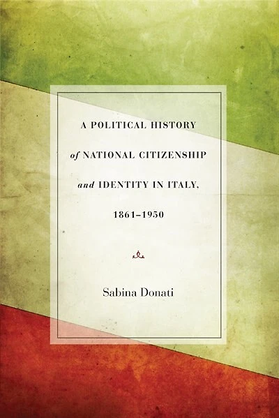 A Political History of National Citizenship and Identity Italy, 1861–1950