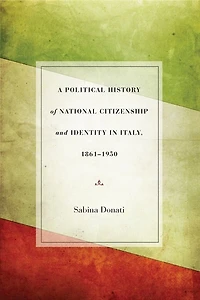 A Political History of National Citizenship and Identity Italy, 1861–1950