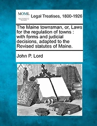 The Maine Townsman, Or, Laws For Regulation Of Towns: With Forms And Judicial Decisions Adapted To Revised Statutes Maine.