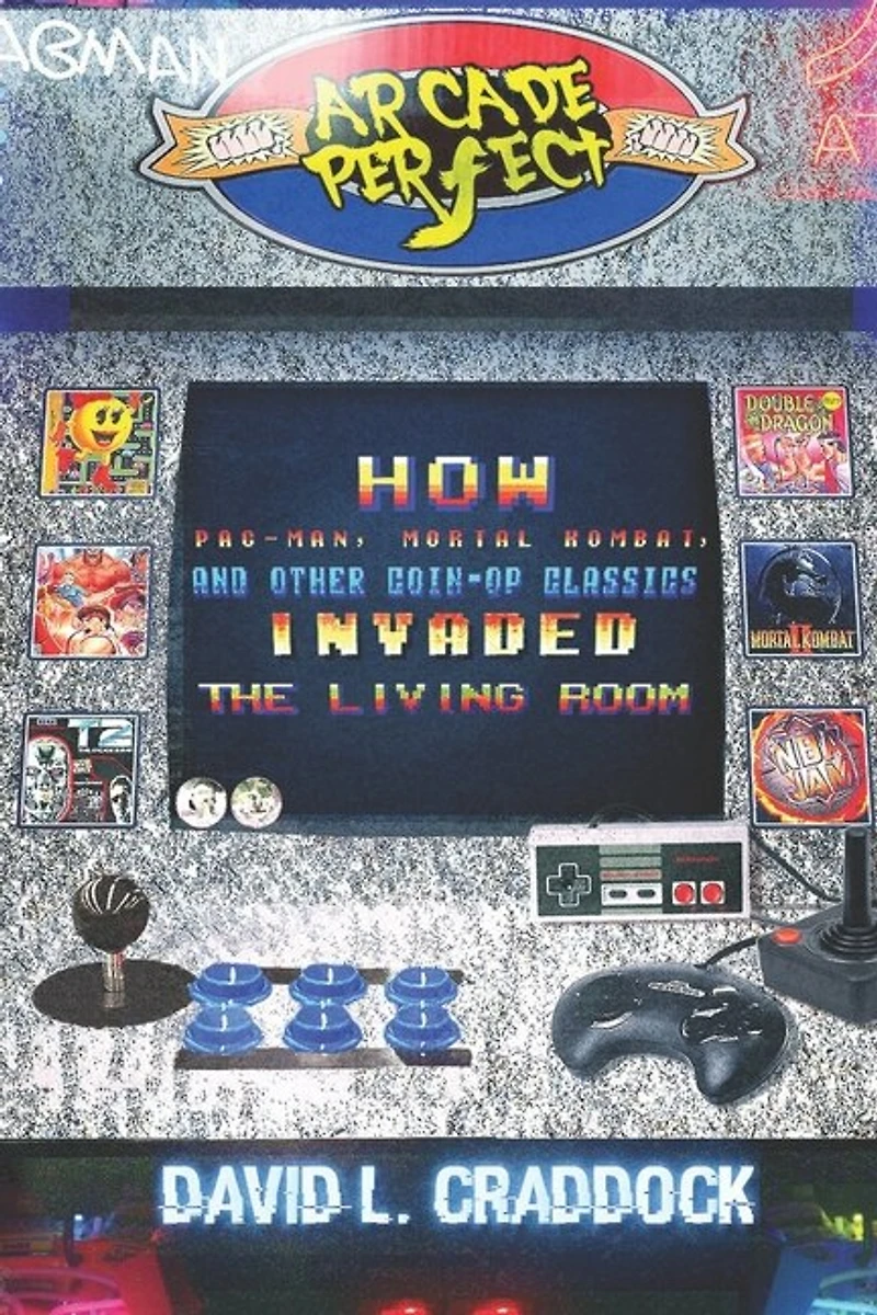 Arcade Perfect: How Pac-Man, Mortal Kombat, and Other Coin-Op Classics Invaded the Living Room