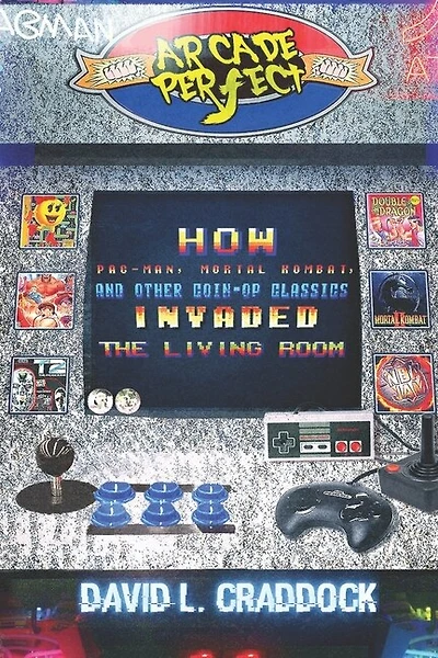 Arcade Perfect: How Pac-Man, Mortal Kombat, and Other Coin-Op Classics Invaded the Living Room
