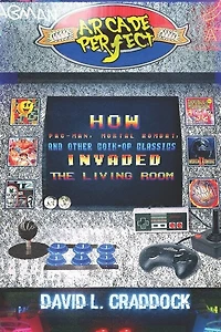 Arcade Perfect: How Pac-Man, Mortal Kombat, and Other Coin-Op Classics Invaded the Living Room