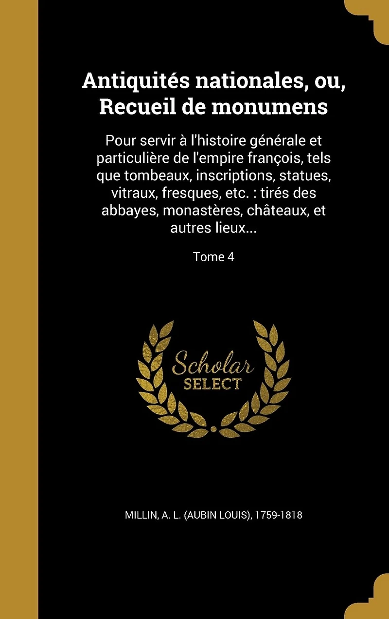 Antiquités nationales, ou, Recueil de monumens: Pour servir à l'histoire générale et particulière de l'empire françois, tels que tombeaux, inscriptions, statues, vitraux, fresques, etc.: tirés des abbayes, monastères, châteaux, et autres lieux...; Tome 4