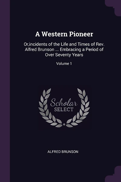 A Western Pioneer: Or, incidents of the Life and Times of Rev. Alfred Brunson ... Embracing a Period of Over Seventy Years; Volume 1