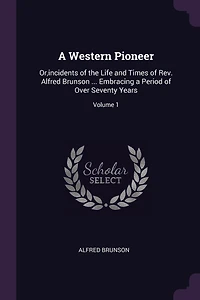 A Western Pioneer: Or, incidents of the Life and Times of Rev. Alfred Brunson ... Embracing a Period of Over Seventy Years; Volume 1