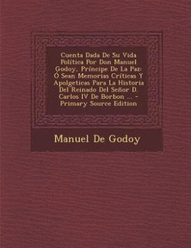 Cuenta Dada De Su Vida Política Por Don Manuel Godoy, Príncipe De La Paz: Ó Sean Memorias Críticas Y Apolgeticas Para La Historia Del Reinado Del Señor D. Carlos IV De Borbo