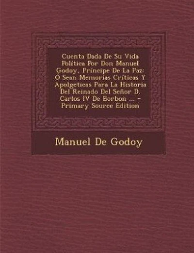 Cuenta Dada De Su Vida Política Por Don Manuel Godoy, Príncipe De La Paz: Ó Sean Memorias Críticas Y Apolgeticas Para La Historia Del Reinado Del Señor D. Carlos IV De Borbo