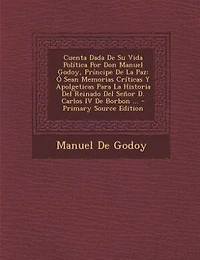 Cuenta Dada De Su Vida Política Por Don Manuel Godoy, Príncipe De La Paz: Ó Sean Memorias Críticas Y Apolgeticas Para La Historia Del Reinado Del Señor D. Carlos IV De Borbo