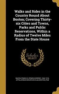 Walks and Rides in the Country Round About Boston; Covering Thirty-six Cities and Towns, Parks and Public Reservations