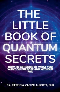 The Little Book of Quantum Secrets: How To Get More Of What You Want On Purpose And Without Fail