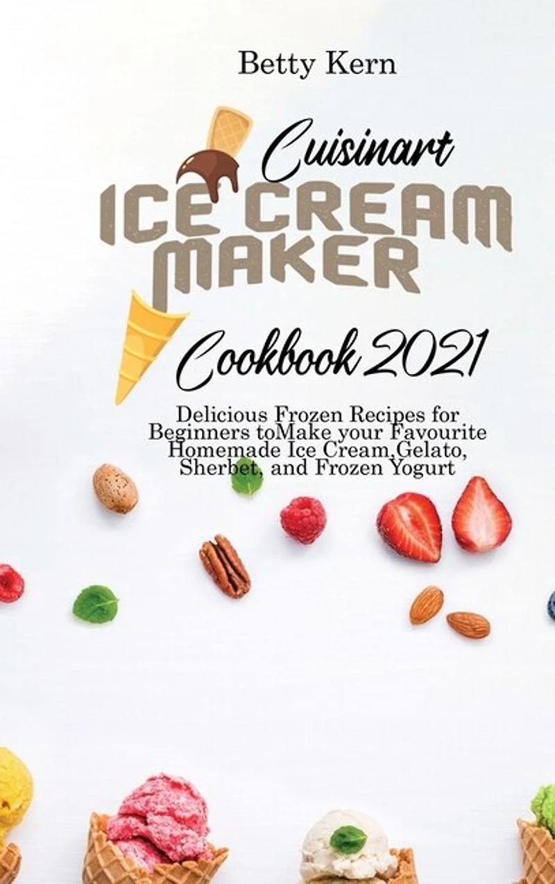 Cuisinart Ice Cream Maker Cookbook 2021: Delicious Frozen Recipes For Beginners To Make Your Favourite Homemade Ice Cream, Gelato, Sherbet,