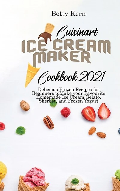 Cuisinart Ice Cream Maker Cookbook 2021: Delicious Frozen Recipes For Beginners To Make Your Favourite Homemade Ice Cream, Gelato, Sherbet,