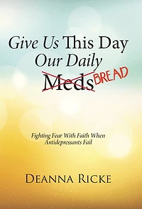 Give Us This Day Our Daily Meds (Bread): Fighting Fear with Faith When Antidepressants Fail