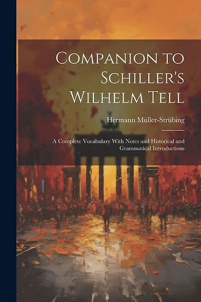 Companion to Schiller's Wilhelm Tell: A Complete Vocabulary With Notes and Historical and Grammatical Introductions