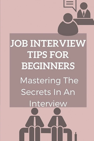 Job Interview Tips For Beginners: Mastering The Secrets In An Interview: How To Prepare To Interview