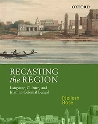 Recasting the Region: Language, Culture, and Islam in Colonial Bengal