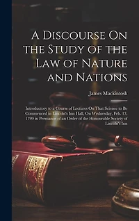 A Discourse On the Study of the Law of Nature and Nations: Introductory to a Course of Lectures On That Science to Be Commenced in Lincoln's Inn Hall, On Wednesday, Feb. 13, 1799 in Persuance of an Order of the Honourable Society of Lincoln's Inn