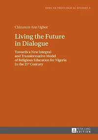 Living the Future Dialogue: Towards a New Integral and Transformative Model of Religious Education for Nigeria 21 st  Century